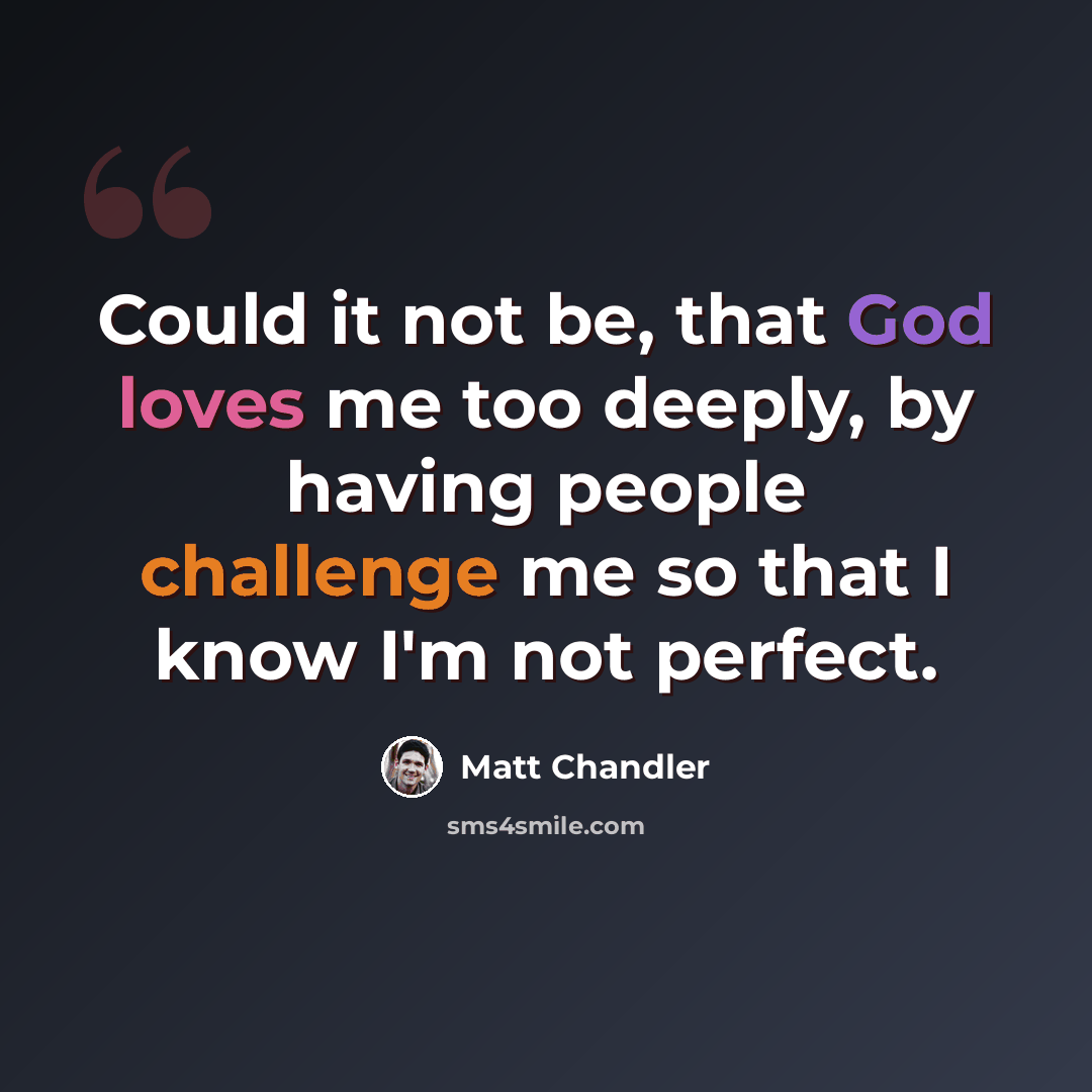 “Could it not be, that God loves me too deeply, by having people challenge me so that I know I'm not perfect.” quote by Matt Chandler