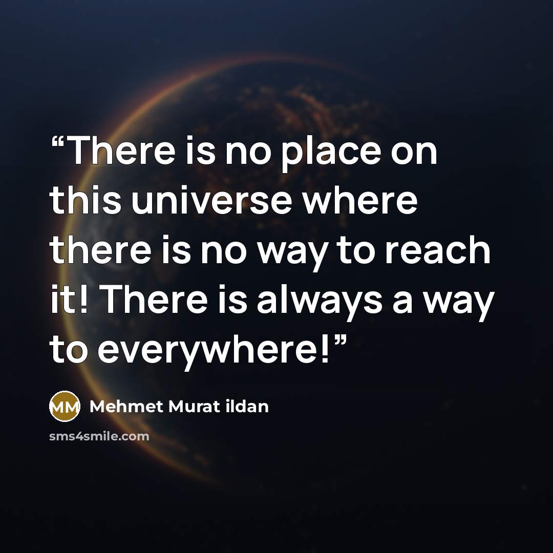 “There is no place on this universe where there is no way to reach it! There is always a way to everywhere!” quote by Mehmet Murat ildan