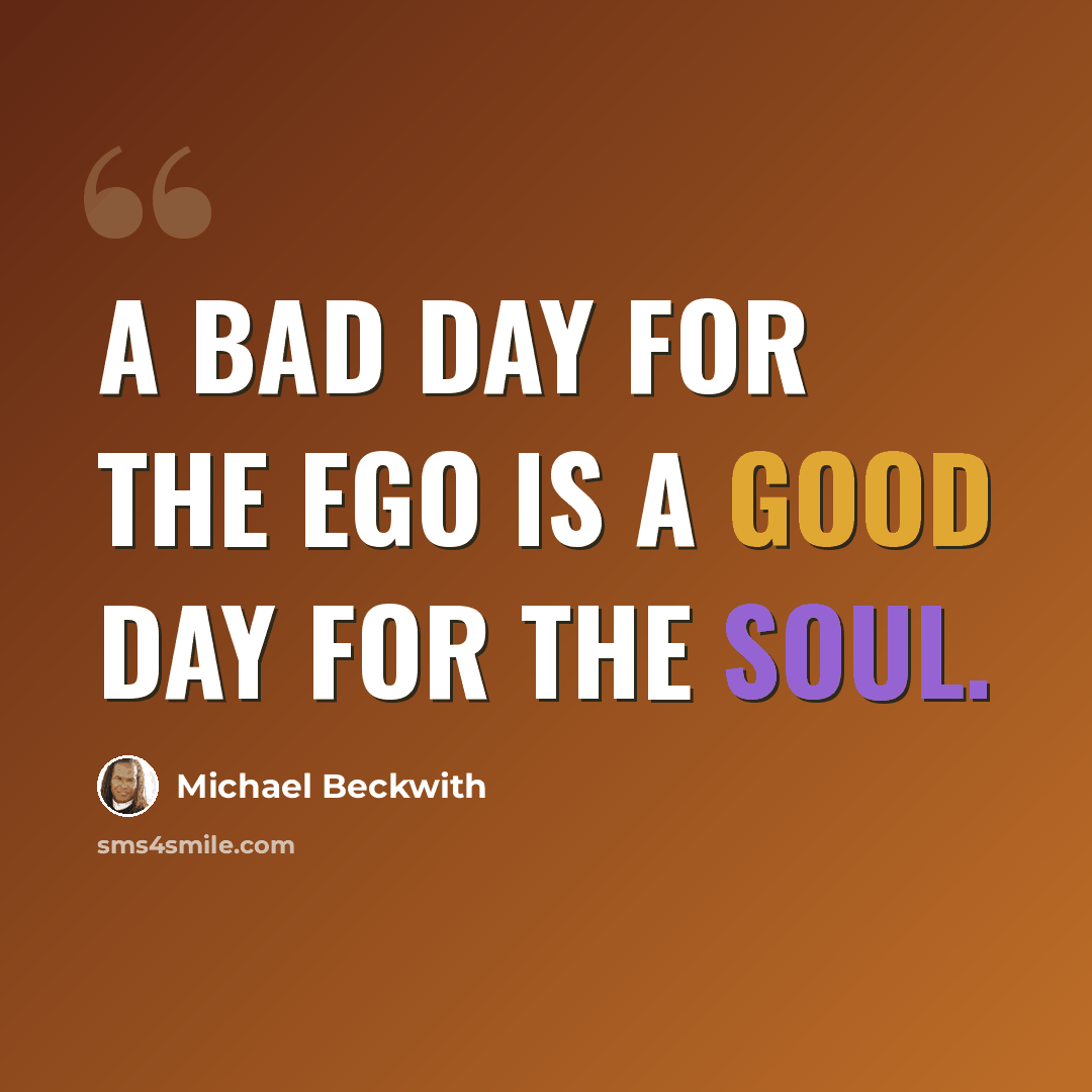 “A bad day for the ego is a good day for the soul.” quote by Michael Beckwith