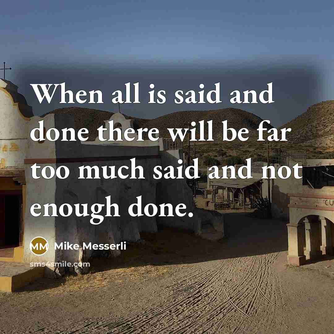 “When all is said and done there will be far too much said and not enough done.” quote by Mike Messerli