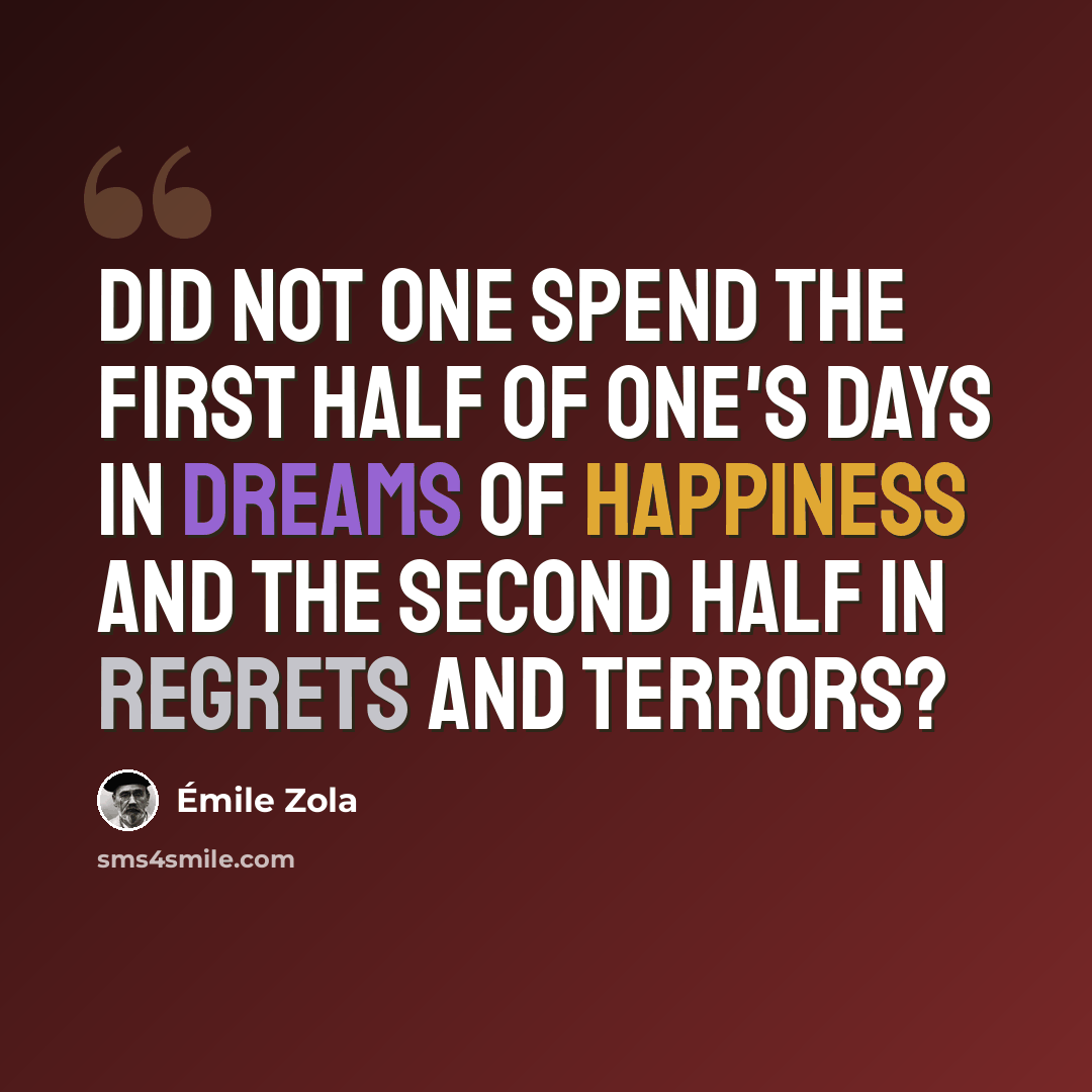 “Did not one spend the first half of one's days in dreams of happiness and the second half in regrets and terrors?” quote by Emile Zola