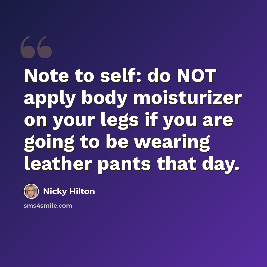 “Note to self: do NOT apply body moisturizer on your legs if you are going to be wearing leather pants that day.” quote by Nicky Hilton