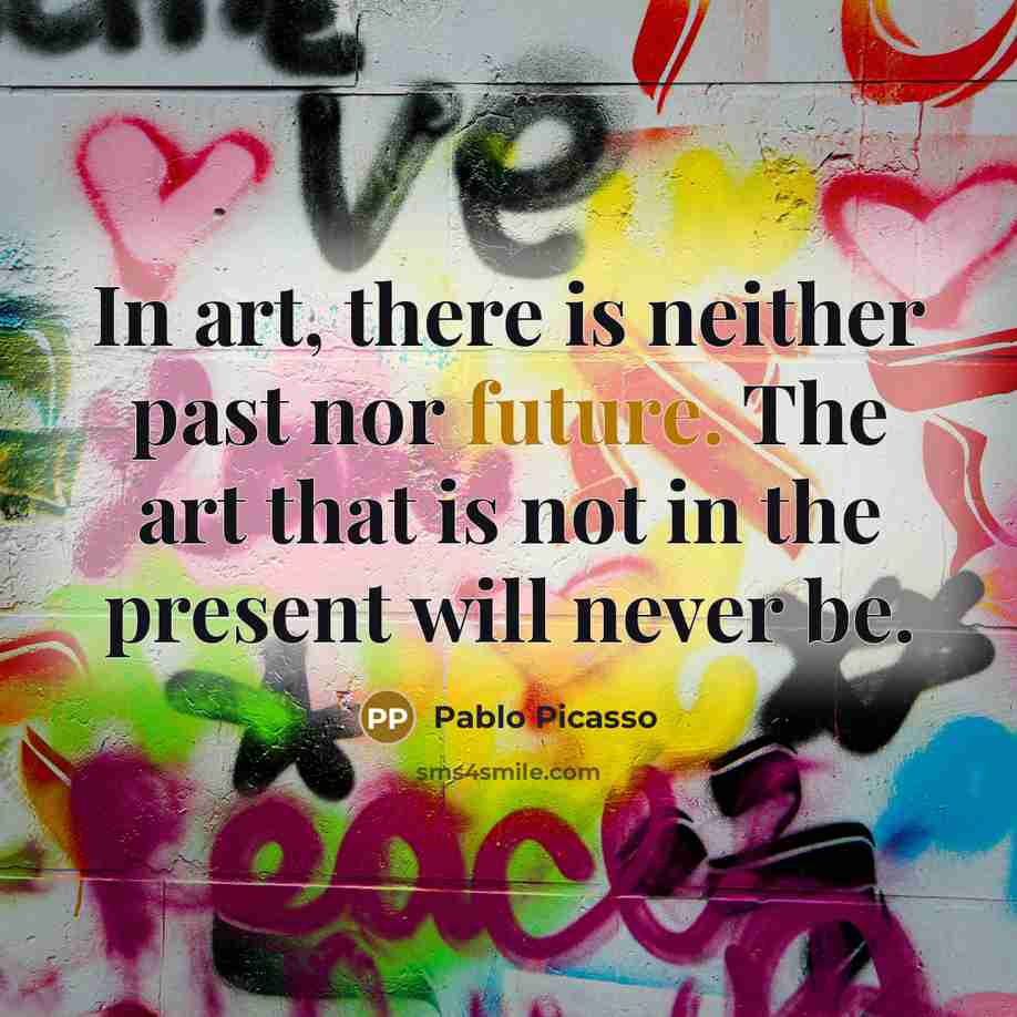 “In art, there is neither past nor future. The art that is not in the present will never be.” quote by Pablo Picasso