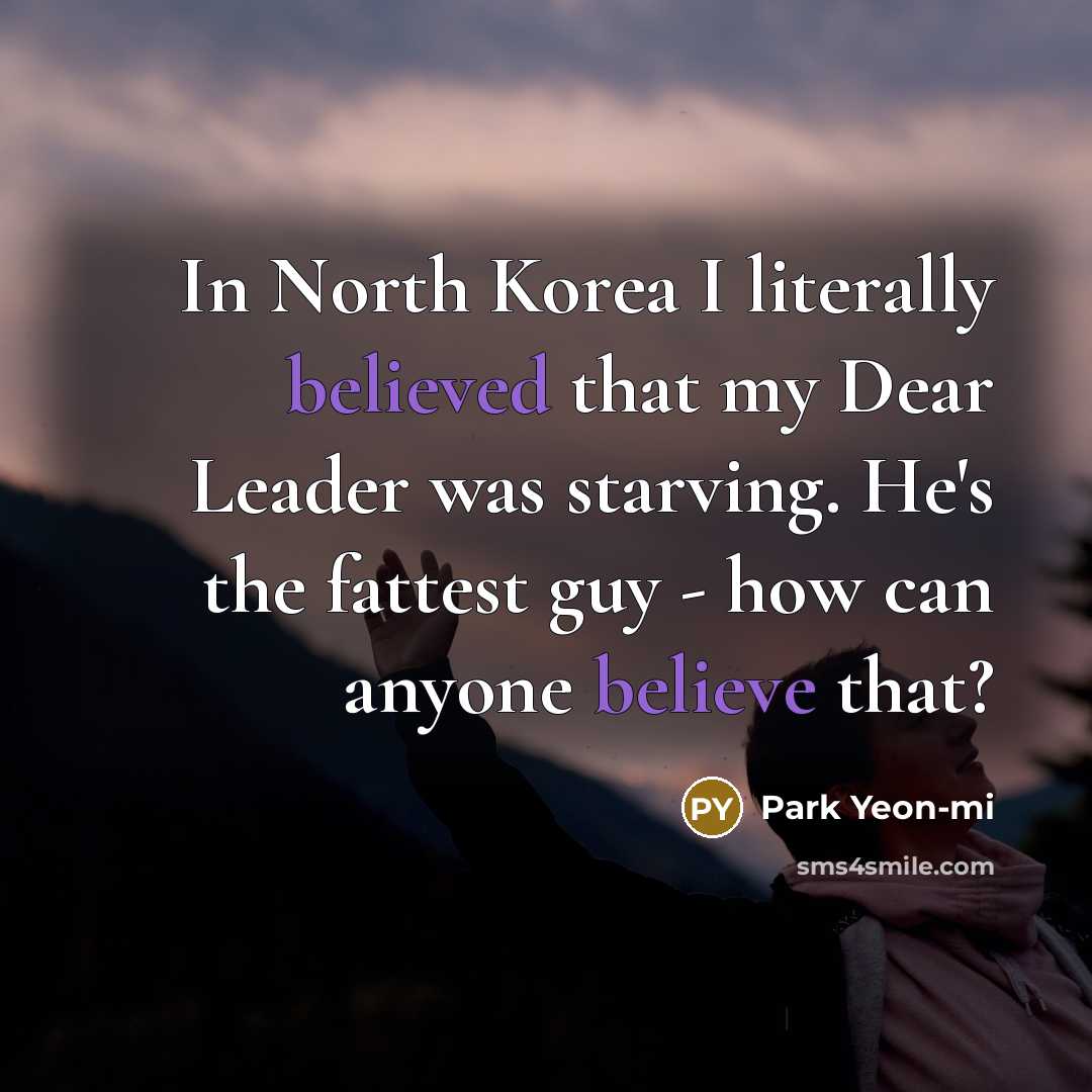 “In North Korea I literally believed that my Dear Leader was starving. He's the fattest guy - how can anyone believe that?” quote by Park Yeon-mi