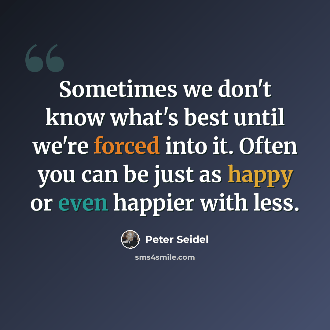 “Sometimes we don't know what's best until we're forced into it. Often you can be just as happy or even happier with less.” quote by Peter Seidel