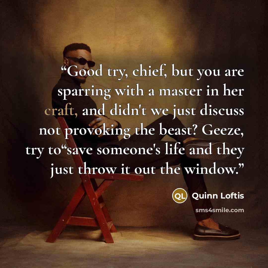 “Good try, chief, but you are sparring with a master in her craft, and didn't we just discuss not provoking the beast? Geeze, try to“save someone's life and they just throw it out the window.” quote by Quinn Loftis