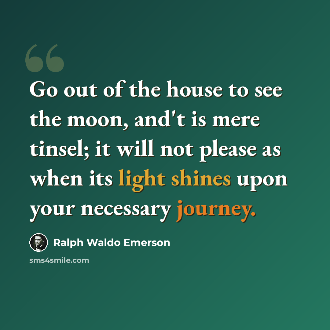 “Go out of the house to see the moon, and't is mere tinsel; it will not please as when its light shines upon your necessary journey.” quote by Ralph Waldo Emerson