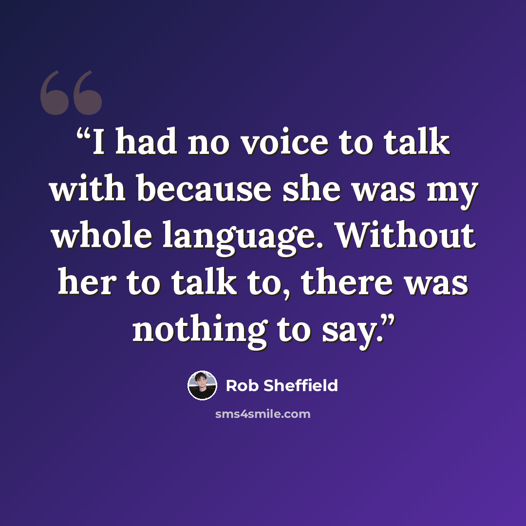 “I had no voice to talk with because she was my whole language. Without her to talk to, there was nothing to say.” quote by Rob Sheffield