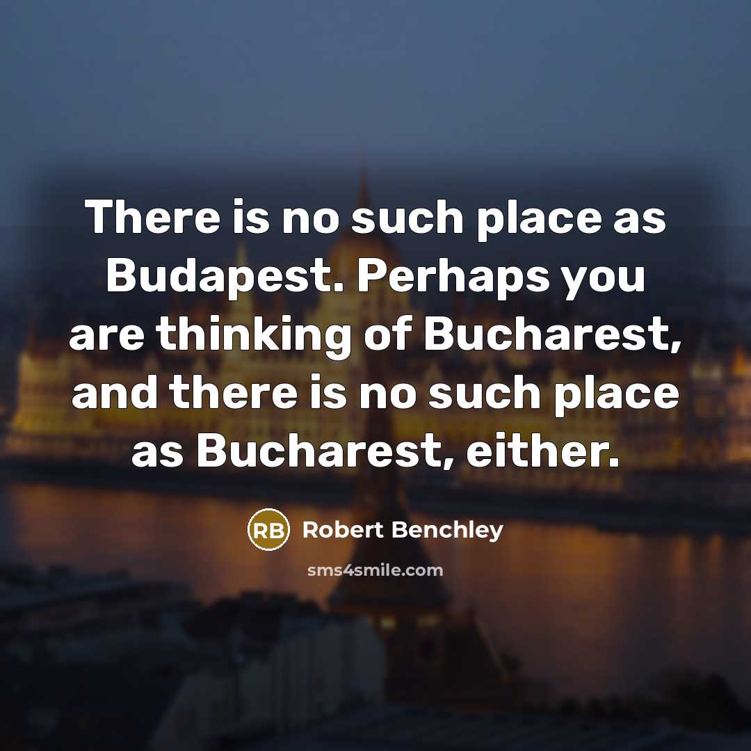 “There is no such place as Budapest. Perhaps you are thinking of Bucharest, and there is no such place as Bucharest, either.” quote by Robert Benchley