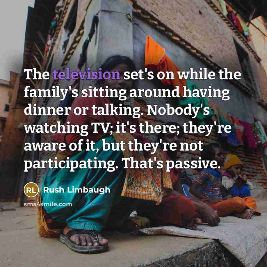 “The television set's on while the family's sitting around having dinner or talking. Nobody's watching TV; it's there; they're aware of it, but they're not participating. That's passive.” quote by Rush Limbaugh