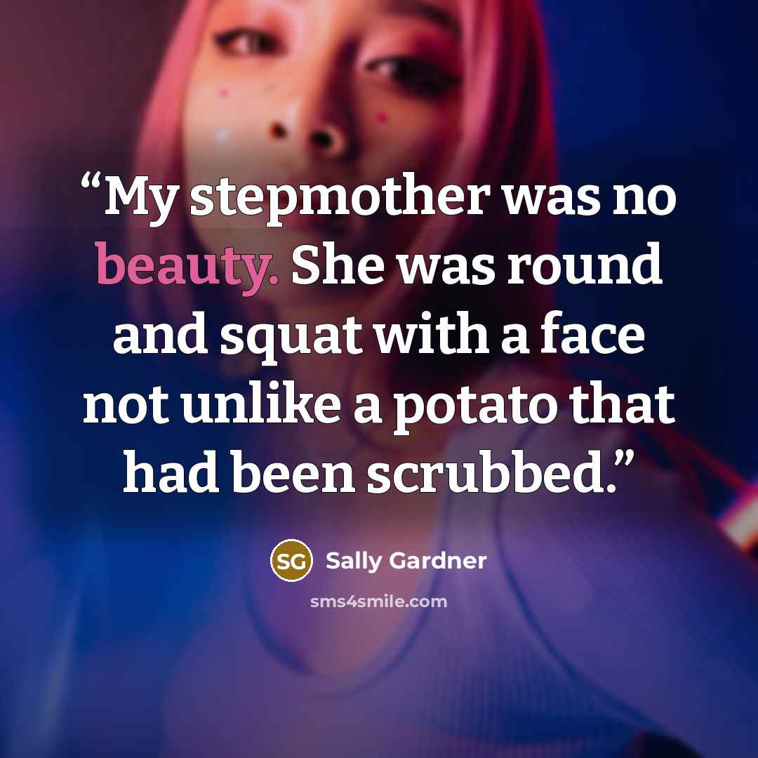 “My stepmother was no beauty. She was round and squat with a face not unlike a potato that had been scrubbed.” quote by Sally Gardner