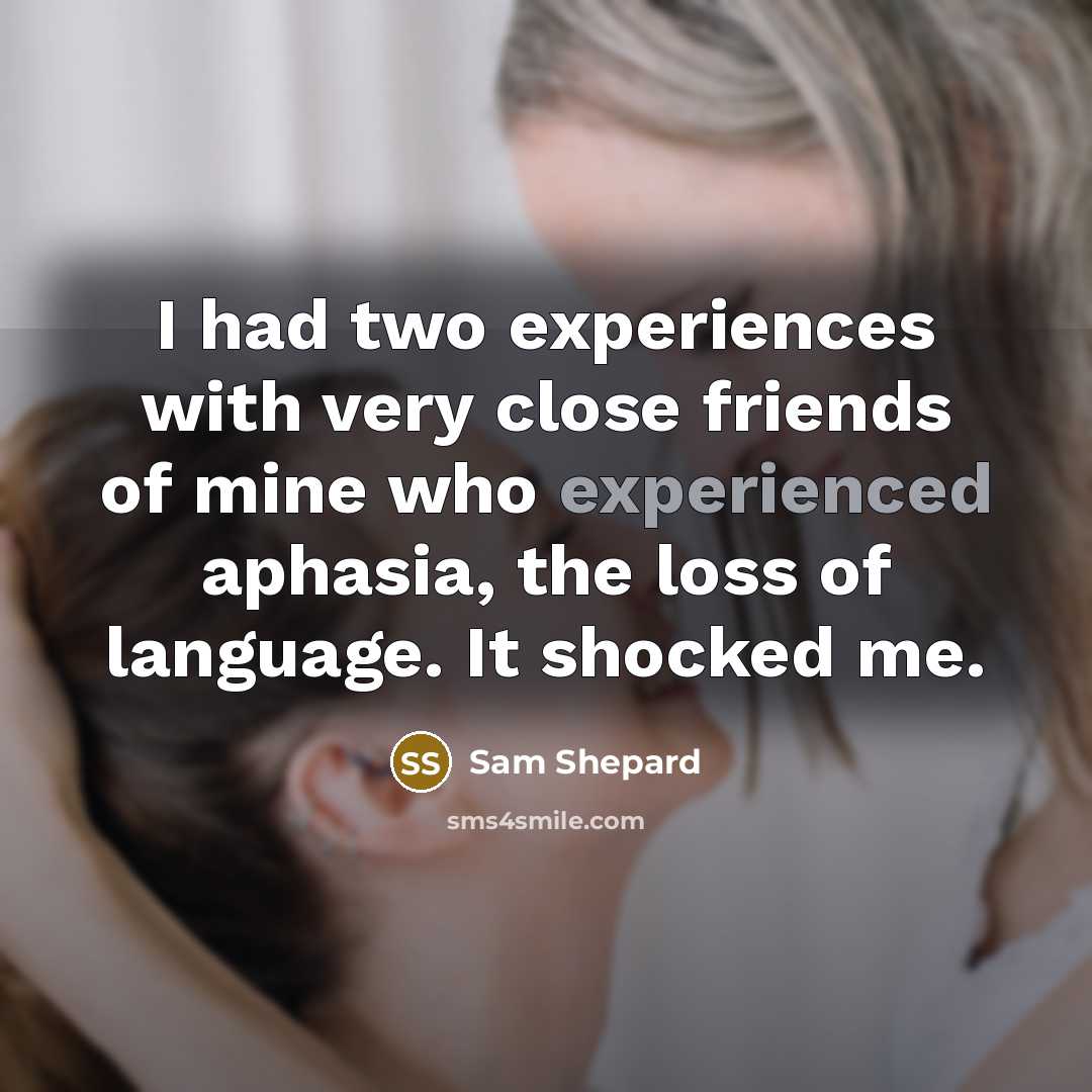 “I had two experiences with very close friends of mine who experienced aphasia, the loss of language. It shocked me.” quote by Sam Shepard