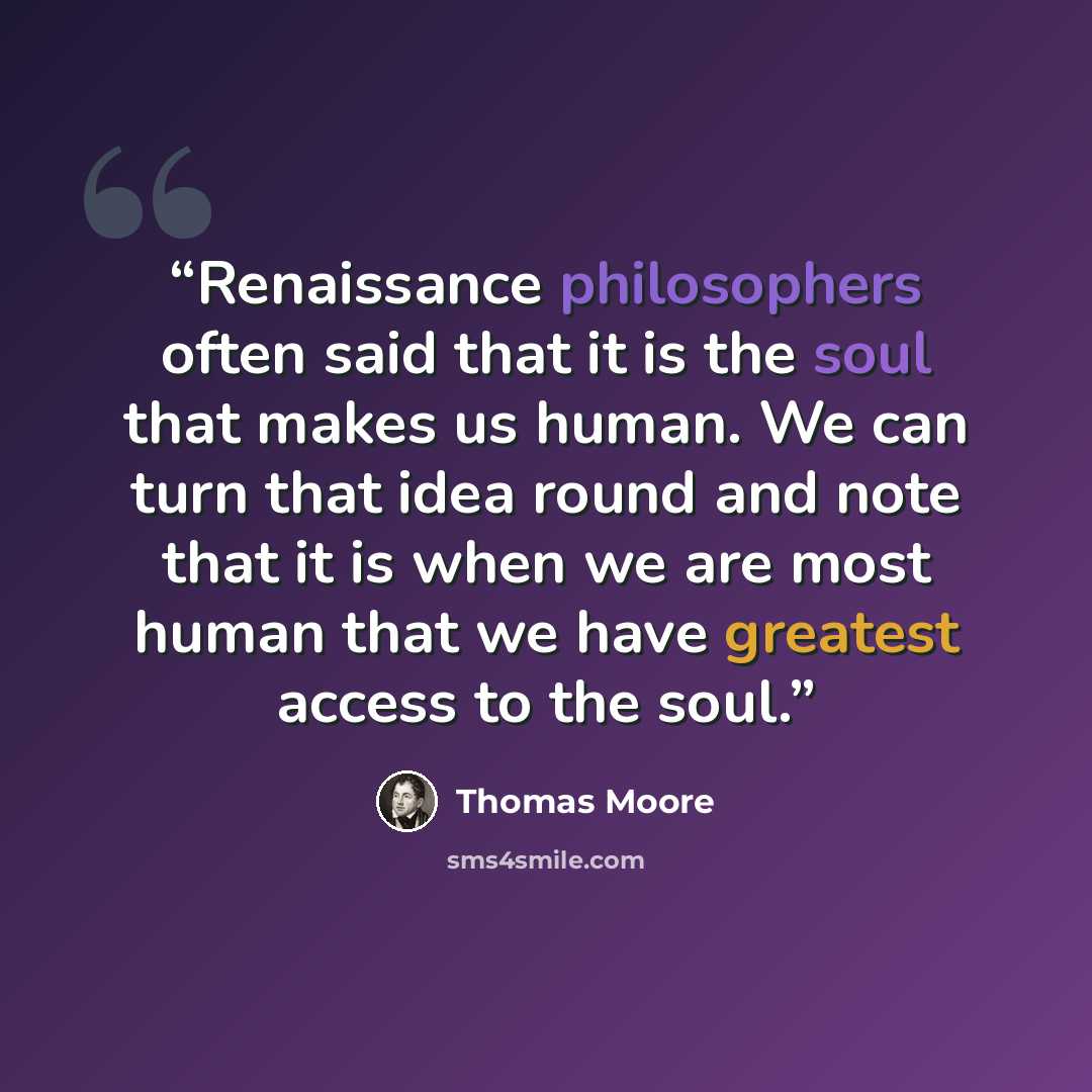 “Renaissance philosophers often said that it is the soul that makes us human. We can turn that idea round and note that it is when we are most human that we have greatest access to the soul.” quote by Thomas Moore