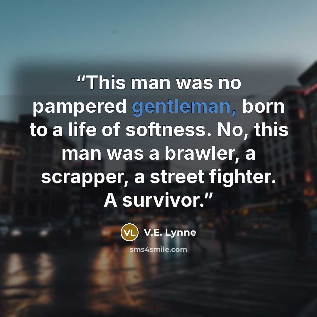 “This man was no pampered gentleman, born to a life of softness. No, this man was a brawler, a scrapper, a street fighter. A survivor.” quote by V.E. Lynne