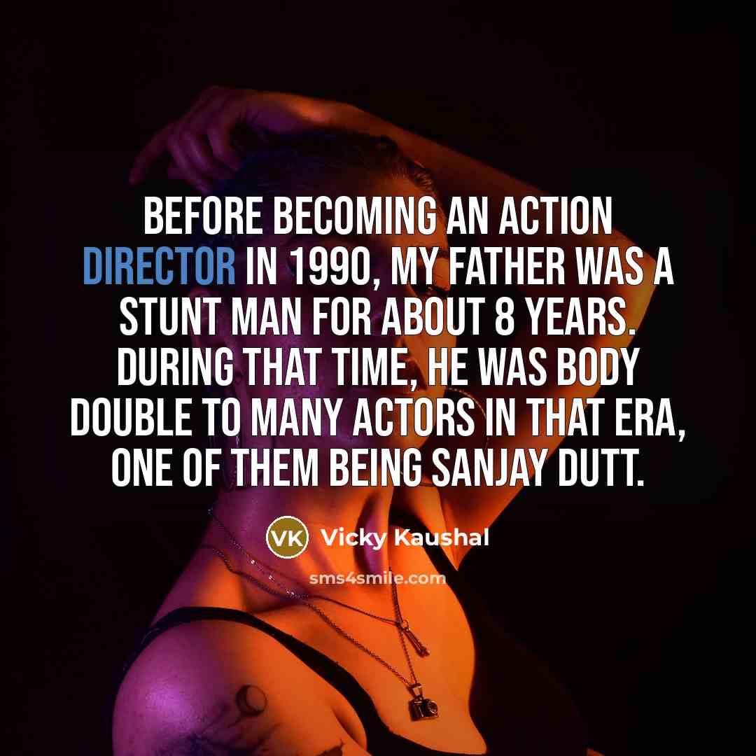 “Before becoming an action director in 1990, my father was a stunt man for about 8 years. During that time, he was body double to many actors in that era, one of them being Sanjay Dutt.” quote by Vicky Kaushal