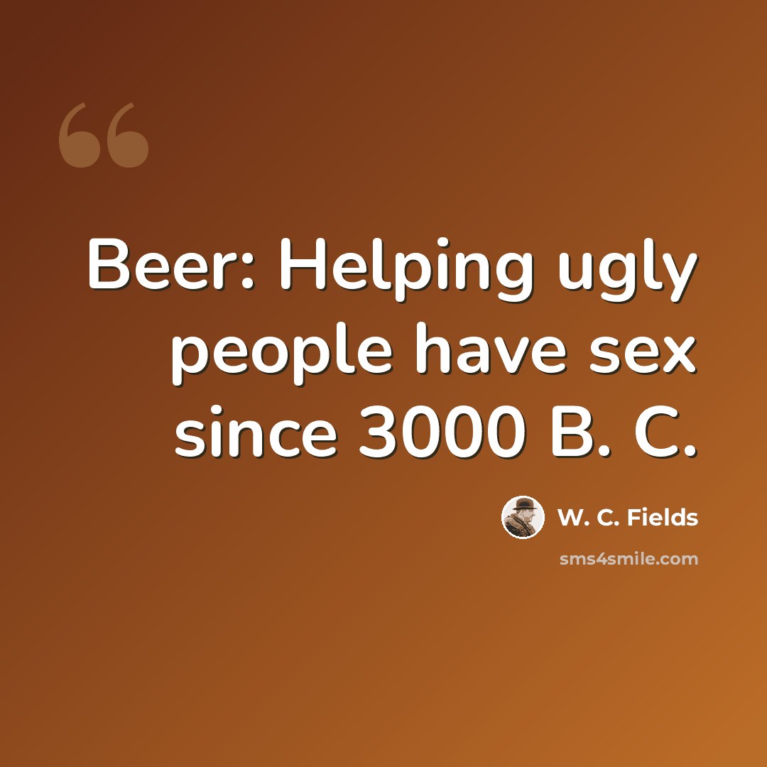 “Beer: Helping ugly people have sex since 3000 B. C.” quote by W. C. Fields