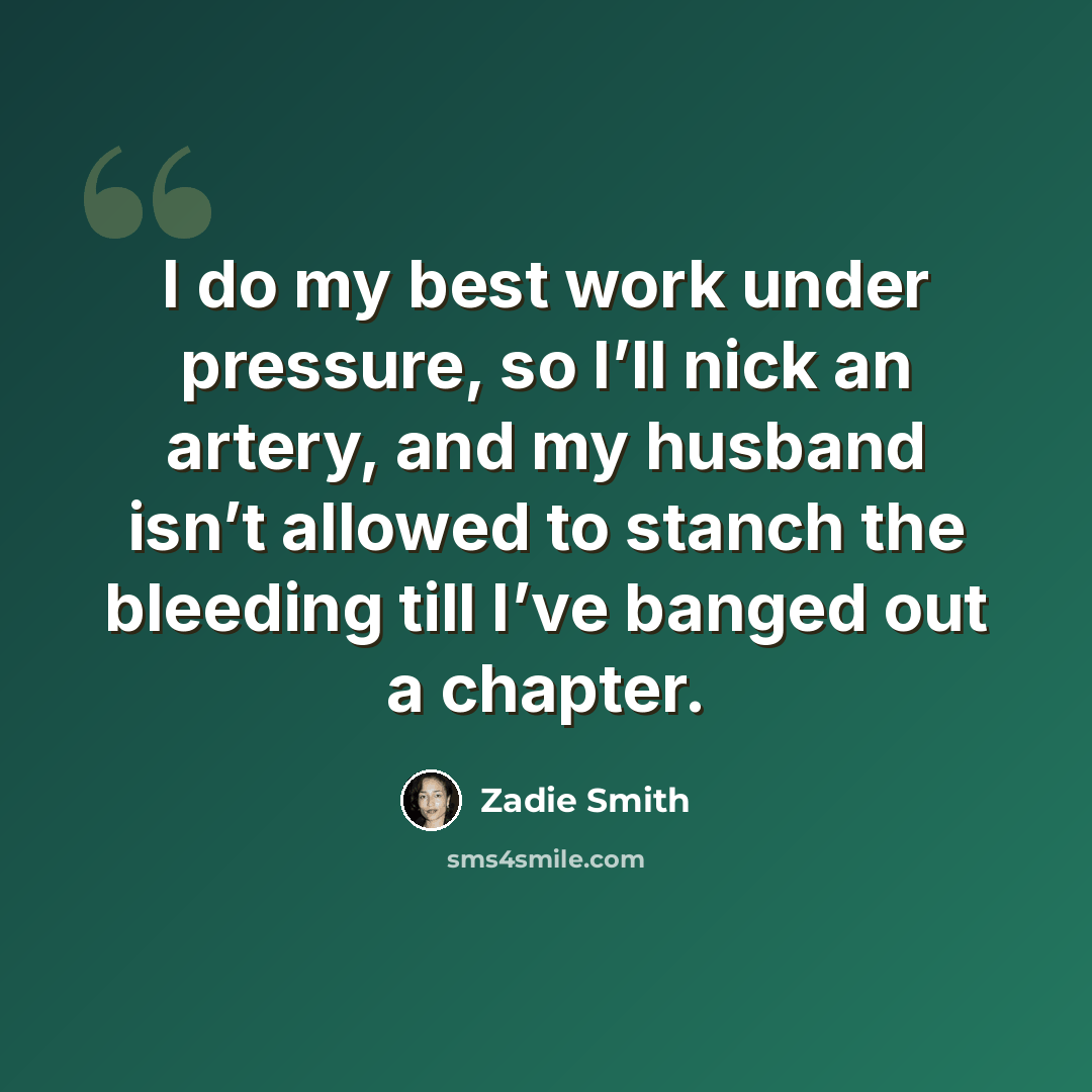 “I do my best work under pressure, so I’ll nick an artery, and my husband isn’t allowed to stanch the bleeding till I’ve banged out a chapter.” quote by Zadie Smith