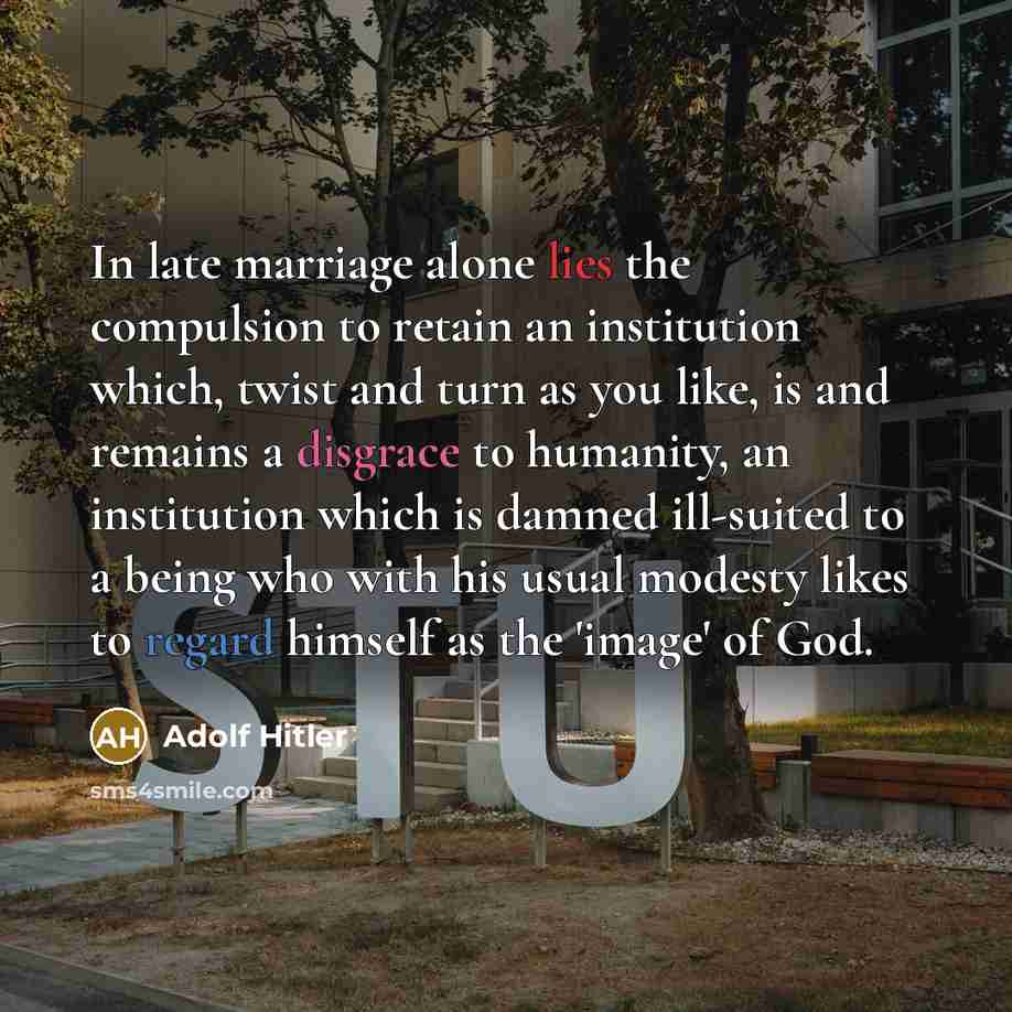 “In late marriage alone lies the compulsion to retain an institution which, twist and turn as you like, is and remains a disgrace to humanity, an institution which is damned ill-suited to a being who with his usual modesty likes to regard himself as the 'image' of God.” quote by Adolf Hitler