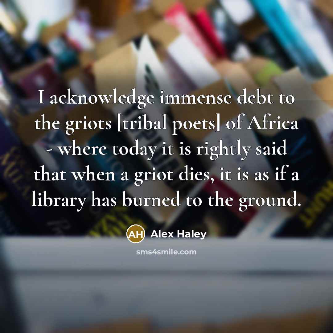 “I acknowledge immense debt to the griots [tribal poets] of Africa - where today it is rightly said that when a griot dies, it is as if a library has burned to the ground.” quote by Alex Haley