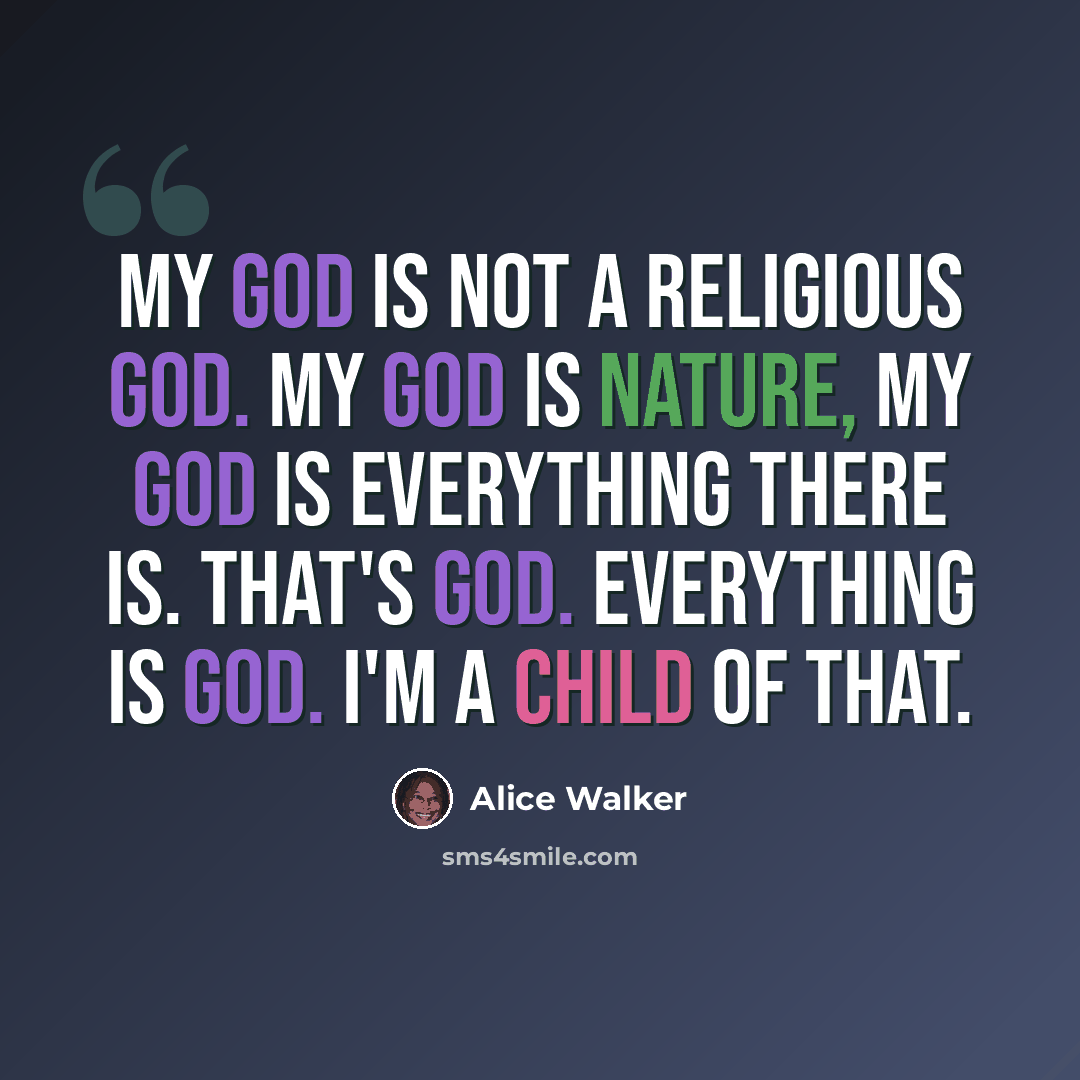 “My God is not a religious God. My God is nature, my God is everything there is. That's God. Everything is God. I'm a child of that.” quote by Alice Walker