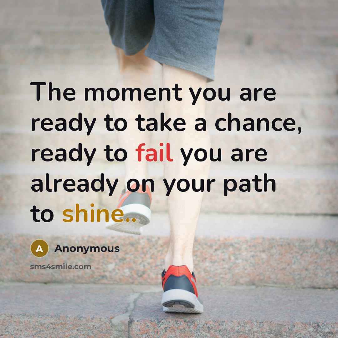 “The moment you are ready to take a chance, ready to fail you are already on your path to shine..” quote by Anonymous