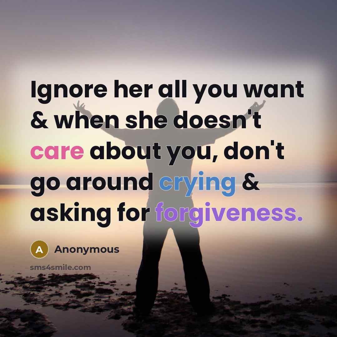 “Ignore her all you want & when she doesn't care about you, don't go around crying & asking for forgiveness.” quote by Anonymous