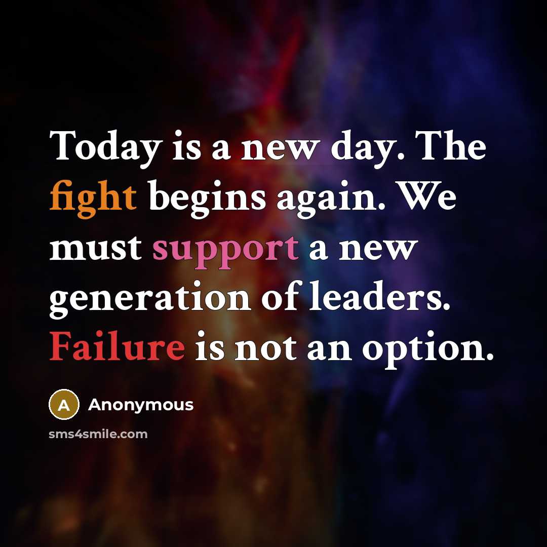 “Today is a new day. The fight begins again. We must support a new generation of leaders. Failure is not an option.” quote by Anonymous