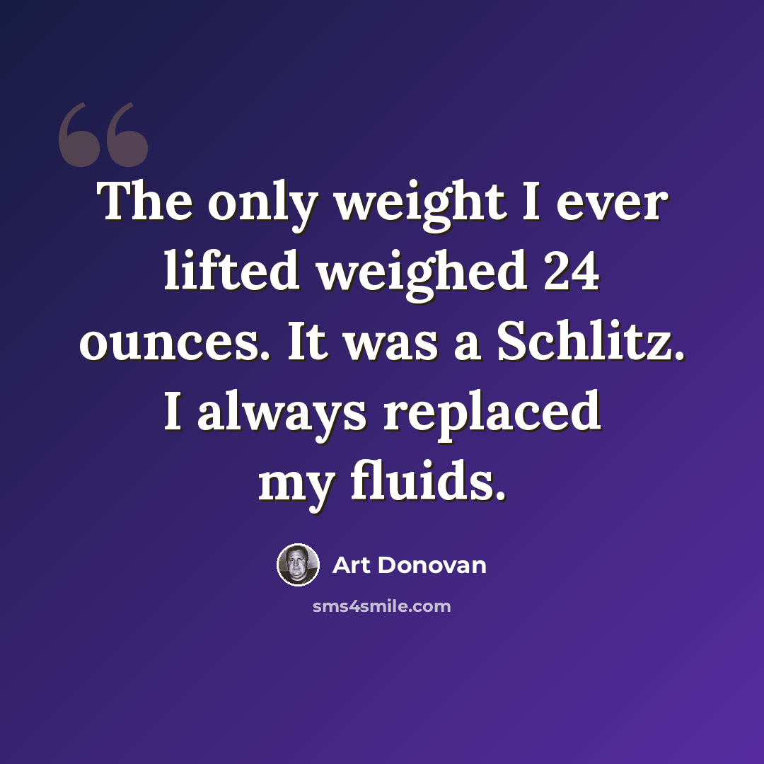 “The only weight I ever lifted weighed 24 ounces. It was a Schlitz. I always replaced my fluids.” quote by Art Donovan