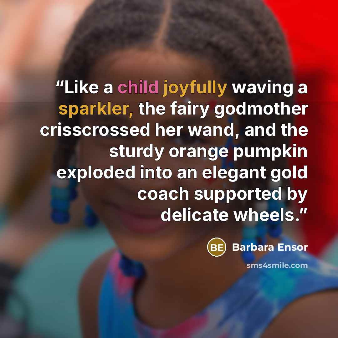 “Like a child joyfully waving a sparkler, the fairy godmother crisscrossed her wand, and the sturdy orange pumpkin exploded into an elegant gold coach supported by delicate wheels.” quote by Barbara Ensor