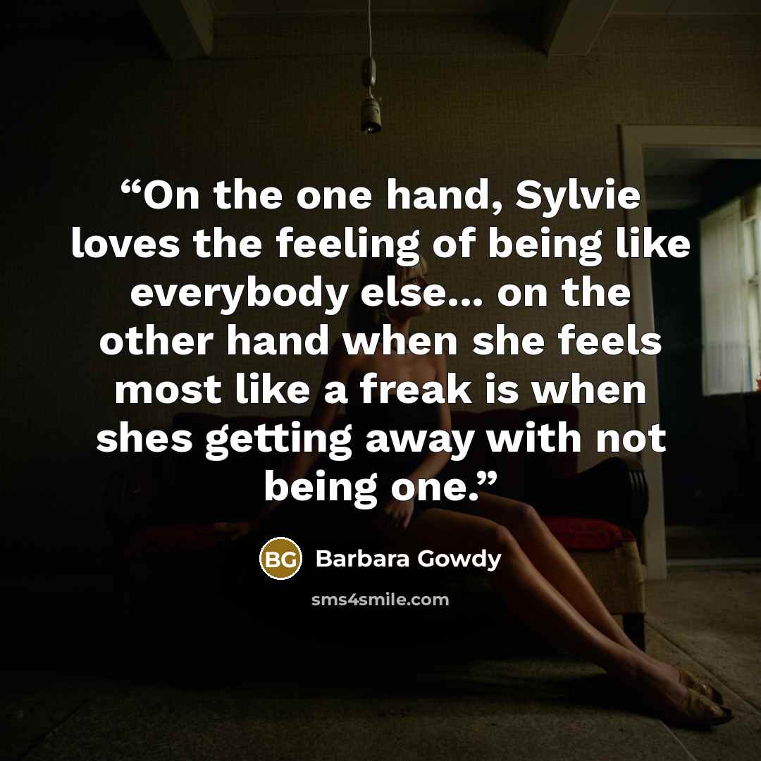 “On the one hand, Sylvie loves the feeling of being like everybody else... on the other hand when she feels most like a freak is when shes getting away with not being one.” quote by Barbara Gowdy