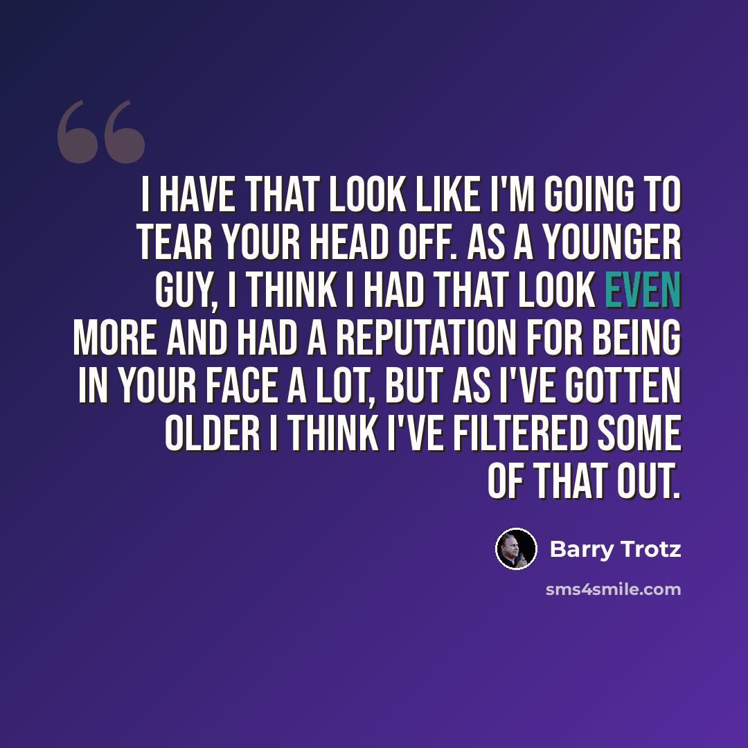 “I have that look like I'm going to tear your head off. As a younger guy, I think I had that look even more and had a reputation for being in your face a lot, but as I've gotten older I think I've filtered some of that out.” quote by Barry Trotz