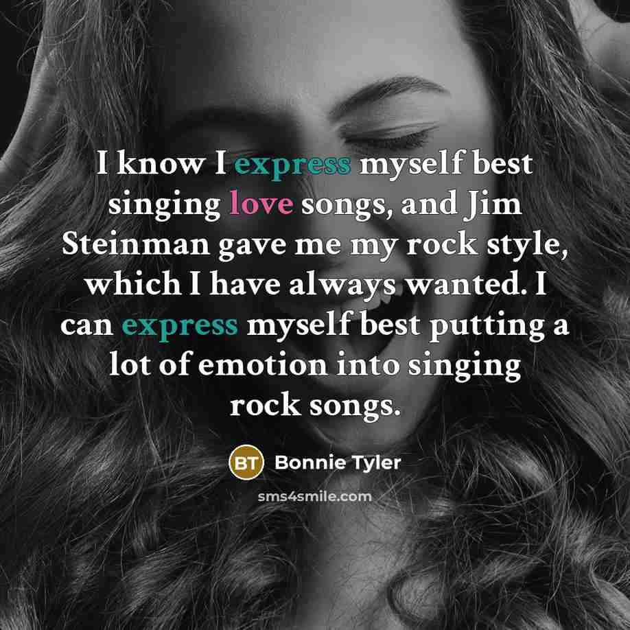 “I know I express myself best singing love songs, and Jim Steinman gave me my rock style, which I have always wanted. I can express myself best putting a lot of emotion into singing rock songs.” quote by Bonnie Tyler