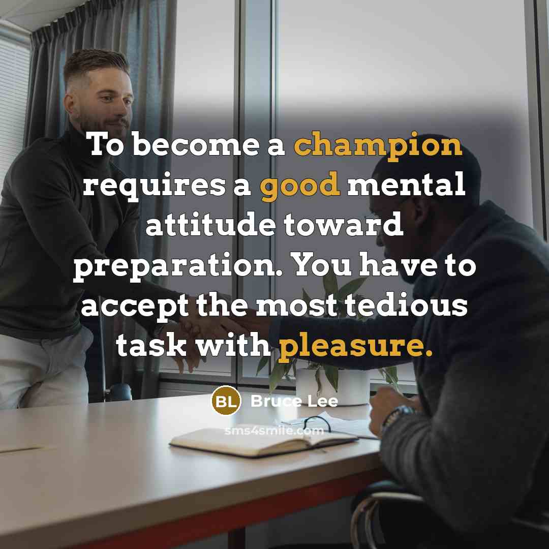 “To become a champion requires a good mental attitude toward preparation. You have to accept the most tedious task with pleasure.” quote by Bruce Lee