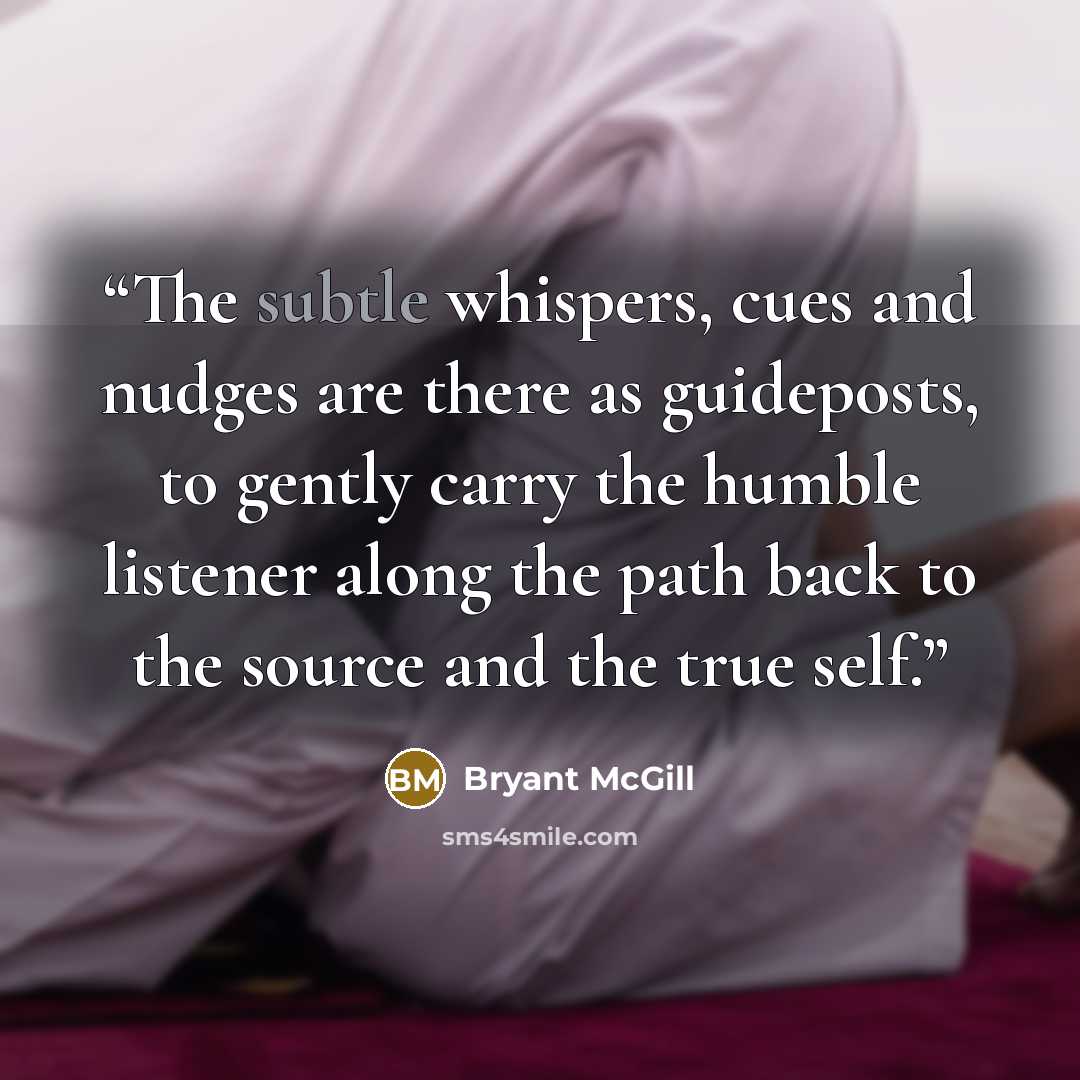 “The subtle whispers, cues and nudges are there as guideposts, to gently carry the humble listener along the path back to the source and the true self.” quote by Bryant McGill
