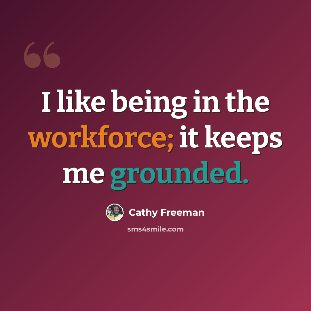 “I like being in the workforce; it keeps me grounded.” quote by Cathy Freeman