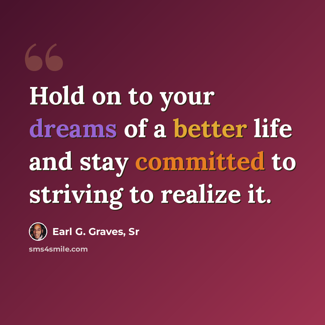 “Hold on to your dreams of a better life and stay committed to striving to realize it.” quote by Earl G. Graves, Sr