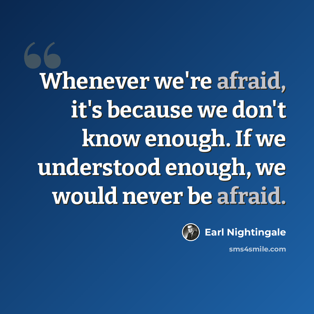 “Whenever we're afraid, it's because we don't know enough. If we understood enough, we would never be afraid.” quote by Earl Nightingale