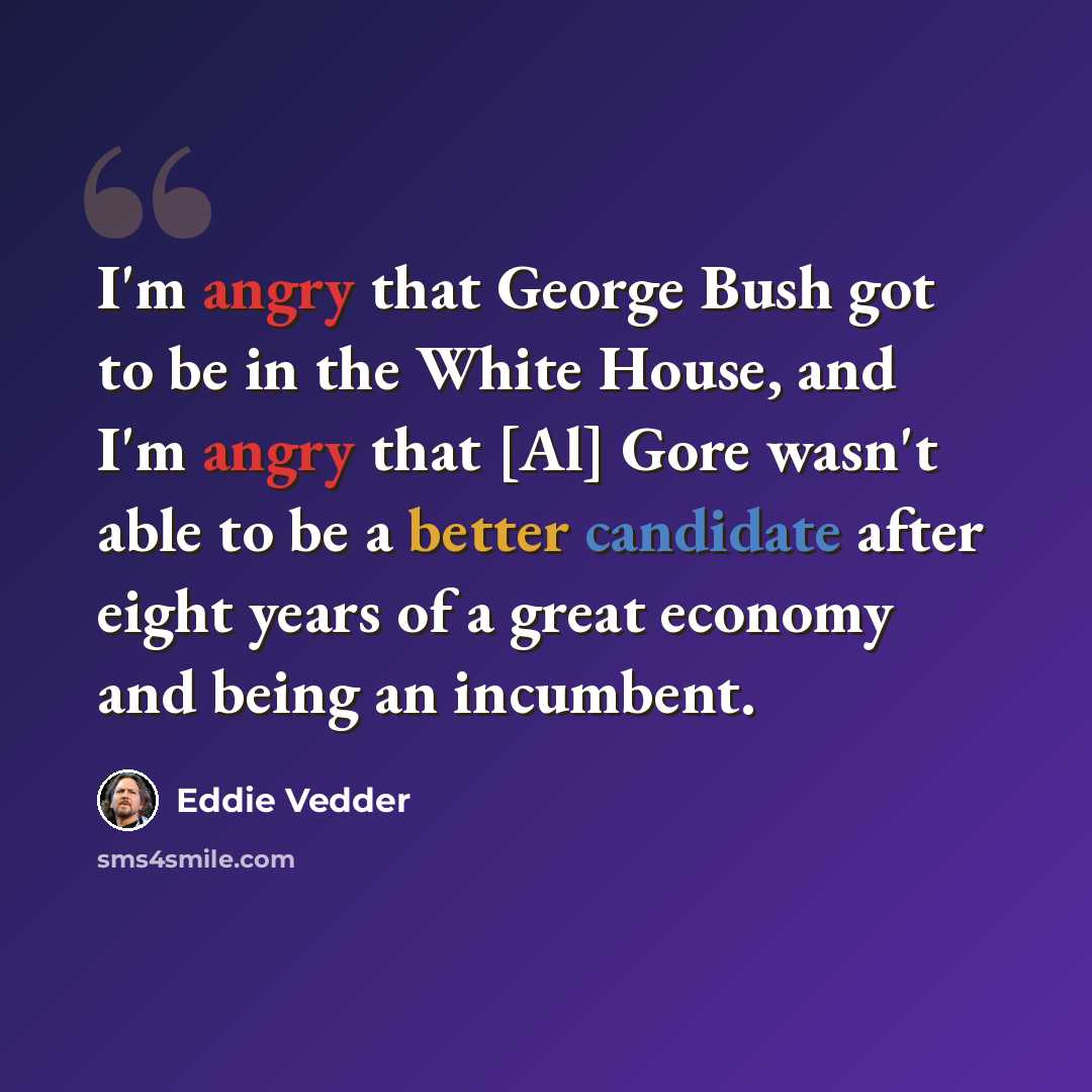 “I'm angry that George Bush got to be in the White House, and I'm angry that [Al] Gore wasn't able to be a better candidate after eight years of a great economy and being an incumbent.” quote by Eddie Vedder