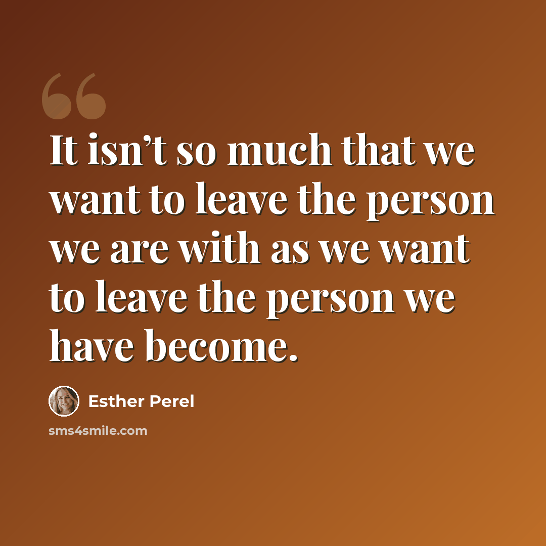 “It isn’t so much that we want to leave the person we are with as we want to leave the person we have become.” quote by Esther Perel