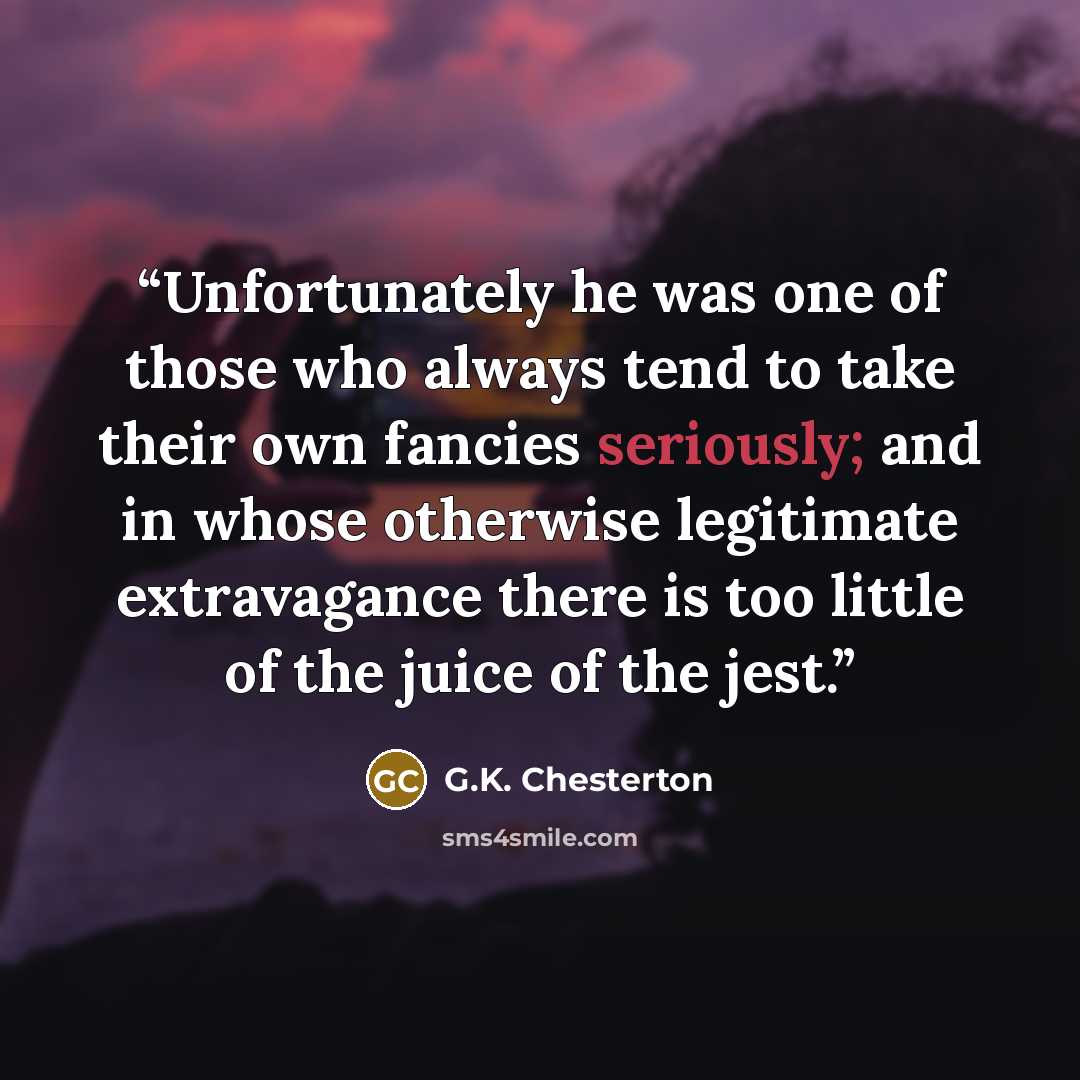 “Unfortunately he was one of those who always tend to take their own fancies seriously; and in whose otherwise legitimate extravagance there is too little of the juice of the jest.” quote by G.K. Chesterton