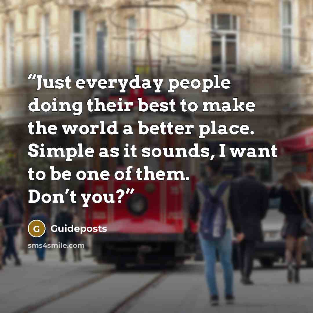 “Just everyday people doing their best to make the world a better place. Simple as it sounds, I want to be one of them. Don’t you?” quote by Guideposts