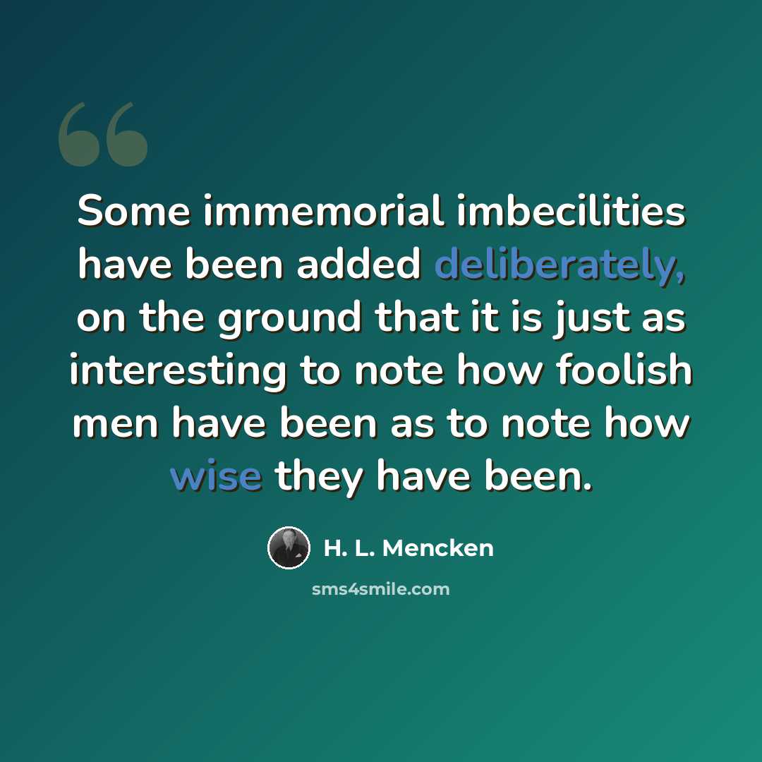“Some immemorial imbecilities have been added deliberately, on the ground that it is just as interesting to note how foolish men have been as to note how wise they have been.” quote by H. L. Mencken