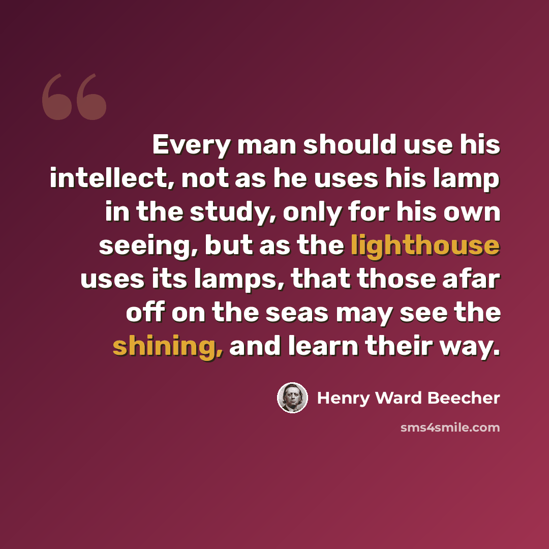 “Every man should use his intellect, not as he uses his lamp in the study, only for his own seeing, but as the lighthouse uses its lamps, that those afar off on the seas may see the shining, and learn their way.” quote by Henry Ward Beecher