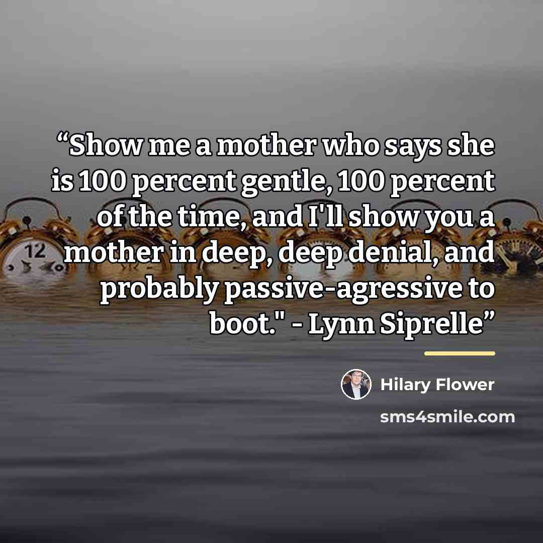 “Show me a mother who says she is 100 percent gentle, 100 percent of the time, and I'll show you a mother in deep, deep denial, and probably passive-agressive to boot." - Lynn Siprelle” quote by Hilary Flower