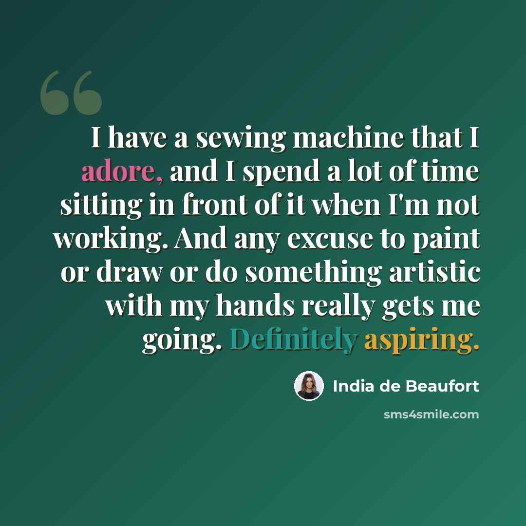 “I have a sewing machine that I adore, and I spend a lot of time sitting in front of it when I'm not working. And any excuse to paint or draw or do something artistic with my hands really gets me going. Definitely aspiring.” quote by India de Beaufort