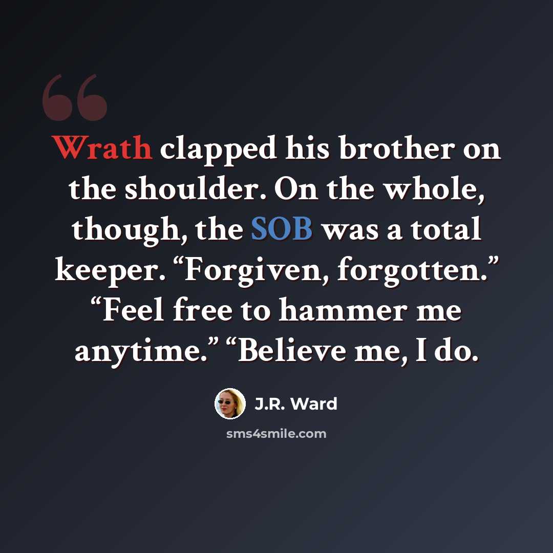 “Wrath clapped his brother on the shoulder. On the whole, though, the SOB was a total keeper. “Forgiven, forgotten.” “Feel free to hammer me anytime.” “Believe me, I do.” quote by J.R. Ward