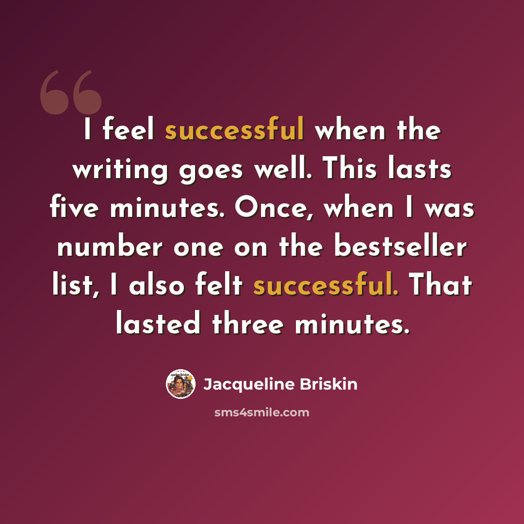 “I feel successful when the writing goes well. This lasts five minutes. Once, when I was number one on the bestseller list, I also felt successful. That lasted three minutes.” quote by Jacqueline Briskin