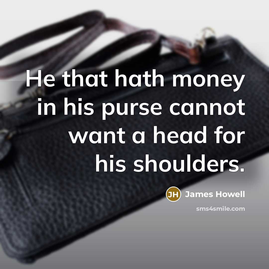 “He that hath money in his purse cannot want a head for his shoulders.” quote by James Howell