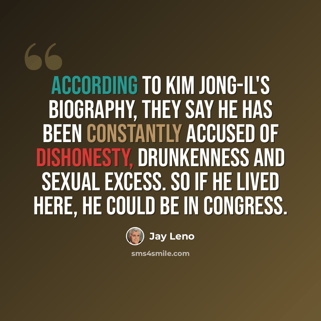 “According to Kim Jong-Il's biography, they say he has been constantly accused of dishonesty, drunkenness and sexual excess. So if he lived here, he could be in Congress.” quote by Jay Leno