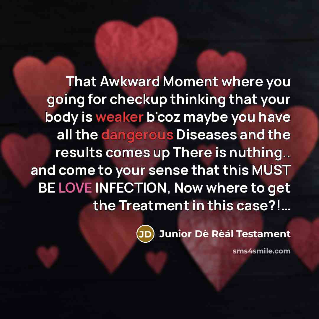 “That Awkward Moment where you going for checkup thinking that your body is weaker b'coz maybe you have all the dangerous Diseases and the results comes up There is nuthing.. and come to your sense that this MUST BE LOVE INFECTION, Now where to get the Treatment in this case?!…” quote by Junior Dè Rèál Testament